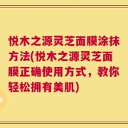 悦木之源灵芝面膜涂抹方法(悦木之源灵芝面膜正确使用方式，教你轻松拥有美肌)