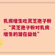 乳房增生吃灵芝孢子粉_“灵芝孢子粉对乳房增生的潜在益处”