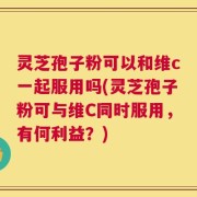 灵芝孢子粉可以和维c一起服用吗(灵芝孢子粉可与维C同时服用，有何利益？)