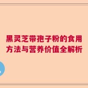 黑灵芝带孢子粉的食用方法与营养价值全解析