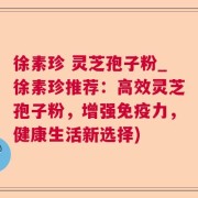 徐素珍 灵芝孢子粉_徐素珍推荐：高效灵芝孢子粉，增强免疫力，健康生活新选择)