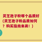 灵芝孢子粉哪个品质好(灵芝孢子粉品质如何？购买指南来袭！)