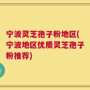 宁波灵芝孢子粉地区(宁波地区优质灵芝孢子粉推荐)