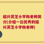 绍兴灵芝小学韩老师简介(介绍一位优秀的绍兴灵芝小学韩老师)