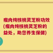 瘦肉炖核桃灵芝粉功效(瘦肉炖核桃灵芝粉的益处，助您养生保健)