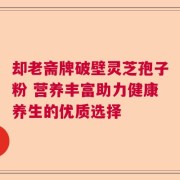 却老斋牌破壁灵芝孢子粉 营养丰富助力健康养生的优质选择