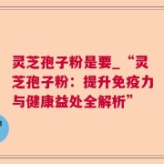 灵芝孢子粉是要_“灵芝孢子粉：提升免疫力与健康益处全解析”