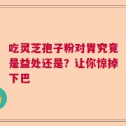 吃灵芝孢子粉对胃究竟是益处还是？让你惊掉下巴