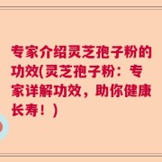 专家介绍灵芝孢子粉的功效(灵芝孢子粉：专家详解功效，助你健康长寿！)