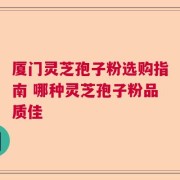 厦门灵芝孢子粉选购指南 哪种灵芝孢子粉品质佳