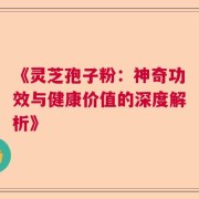 《灵芝孢子粉：神奇功效与健康价值的深度解析》