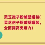灵芝孢子粉破壁罐装(灵芝孢子粉破壁罐装，全面提高免疫力)