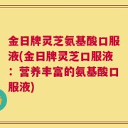 金日牌灵芝氨基酸口服液(金日牌灵芝口服液：营养丰富的氨基酸口服液)