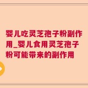 婴儿吃灵芝孢子粉副作用_婴儿食用灵芝孢子粉可能带来的副作用