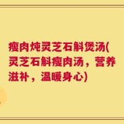 瘦肉炖灵芝石斛煲汤(灵芝石斛瘦肉汤，营养滋补，温暖身心)