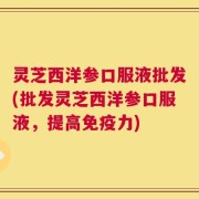 灵芝西洋参口服液批发(批发灵芝西洋参口服液，提高免疫力)