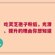吃灵芝孢子粉后，光滑、提升的理由你想知道