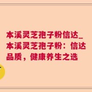 本溪灵芝孢子粉信达_本溪灵芝孢子粉：信达品质，健康养生之选