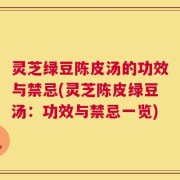 灵芝绿豆陈皮汤的功效与禁忌(灵芝陈皮绿豆汤：功效与禁忌一览)