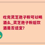 吃完灵芝孢子粉可以喝酒么_灵芝孢子粉后饮酒是否适宜？