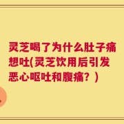 灵芝喝了为什么肚子痛想吐(灵芝饮用后引发恶心呕吐和腹痛？)
