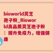 bioworld灵芝孢子粉_Bioworld高品质灵芝孢子粉：提升免疫力，增强健康