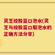 灵芝绞股蓝口泡水(灵芝与绞股蓝口服泡水的正确方法分享)