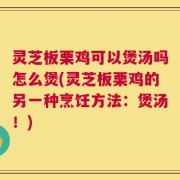 灵芝板栗鸡可以煲汤吗怎么煲(灵芝板栗鸡的另一种烹饪方法：煲汤！)