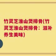 竹灵芝淮山煲排骨(竹灵芝淮山煲排骨：滋补养生美味)