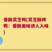 香酥灵芝鸭(灵芝酥烤鸭：香酥美味诱人入味)