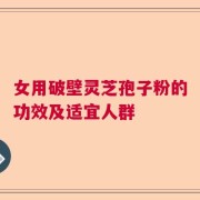 女用破壁灵芝孢子粉的功效及适宜人群