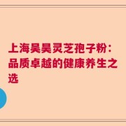 上海吴昊灵芝孢子粉：品质卓越的健康养生之选