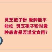 灵芝孢子粉 囊肿能不能吃_灵芝孢子粉对囊肿患者是否适宜食用？