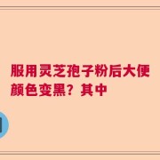 服用灵芝孢子粉后大便颜色变黑？其中