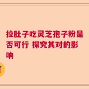 拉肚子吃灵芝孢子粉是否可行 探究其对的影响