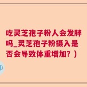 吃灵芝孢子粉人会发胖吗_灵芝孢子粉摄入是否会导致体重增加？)