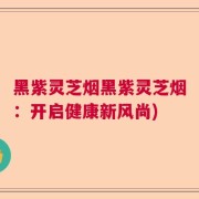 黑紫灵芝烟黑紫灵芝烟：开启健康新风尚)