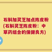 石斛加灵芝加点陈皮粉(石斛灵芝陈皮粉：中草药组合的保健良方)
