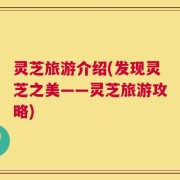 灵芝旅游介绍(发现灵芝之美——灵芝旅游攻略)