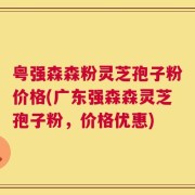 粤强森森粉灵芝孢子粉价格(广东强森森灵芝孢子粉，价格优惠)