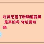 吃灵芝孢子粉肠道变黑 是真的吗 背后需知晓