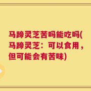 马蹄灵芝苦吗能吃吗(马蹄灵芝：可以食用，但可能会有苦味)