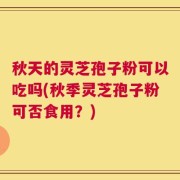 秋天的灵芝孢子粉可以吃吗(秋季灵芝孢子粉可否食用？)