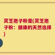 灵芝孢子粉是(灵芝孢子粉：健康的天然选择)