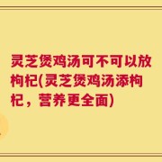 灵芝煲鸡汤可不可以放枸杞(灵芝煲鸡汤添枸杞，营养更全面)