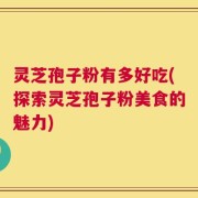 灵芝孢子粉有多好吃(探索灵芝孢子粉美食的魅力)