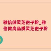 雅倍健灵芝孢子粉_雅倍健高品质灵芝孢子粉