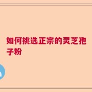 如何挑选正宗的灵芝孢子粉