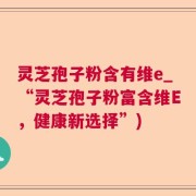 灵芝孢子粉含有维e_“灵芝孢子粉富含维E，健康新选择”)