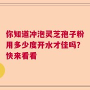你知道冲泡灵芝孢子粉用多少度开水才佳吗？快来看看